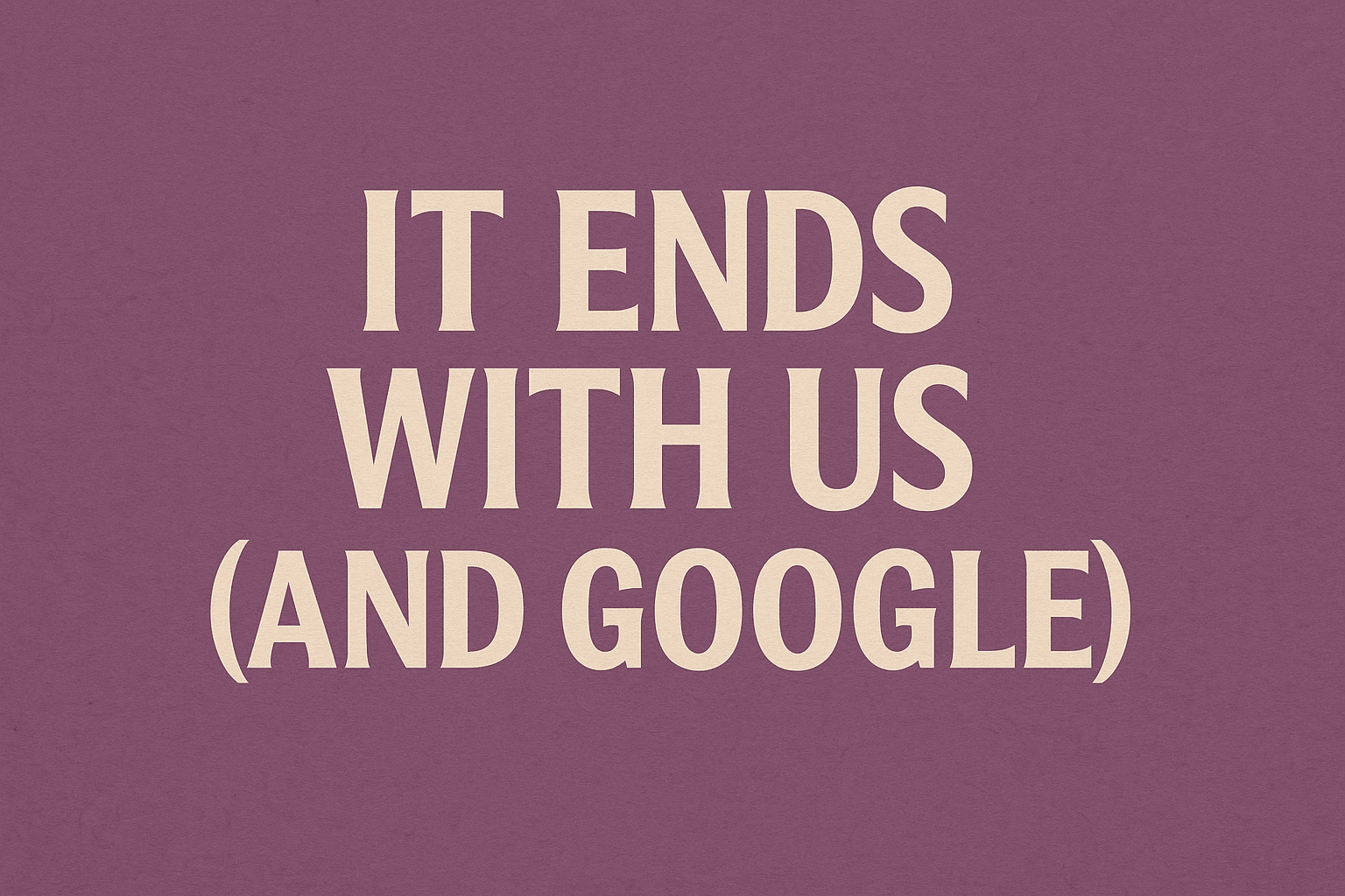 It Ends With Us (and Google)